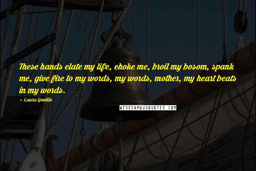 Laura Gentile Quotes: These hands elate my life, choke me, broil my bosom, spank me, give fire to my words, my words, mother, my heart beats in my words.