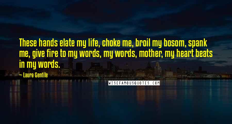 Laura Gentile Quotes: These hands elate my life, choke me, broil my bosom, spank me, give fire to my words, my words, mother, my heart beats in my words.