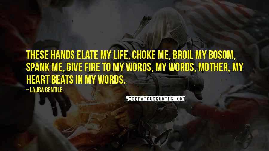 Laura Gentile Quotes: These hands elate my life, choke me, broil my bosom, spank me, give fire to my words, my words, mother, my heart beats in my words.