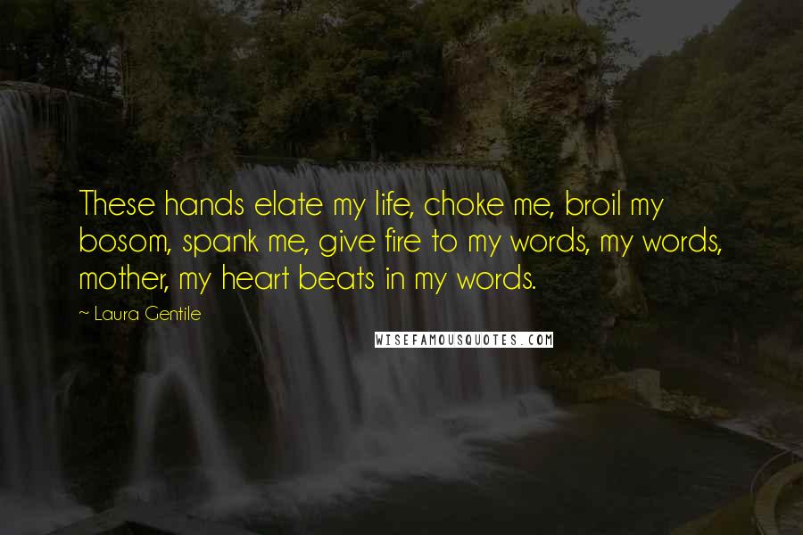 Laura Gentile Quotes: These hands elate my life, choke me, broil my bosom, spank me, give fire to my words, my words, mother, my heart beats in my words.