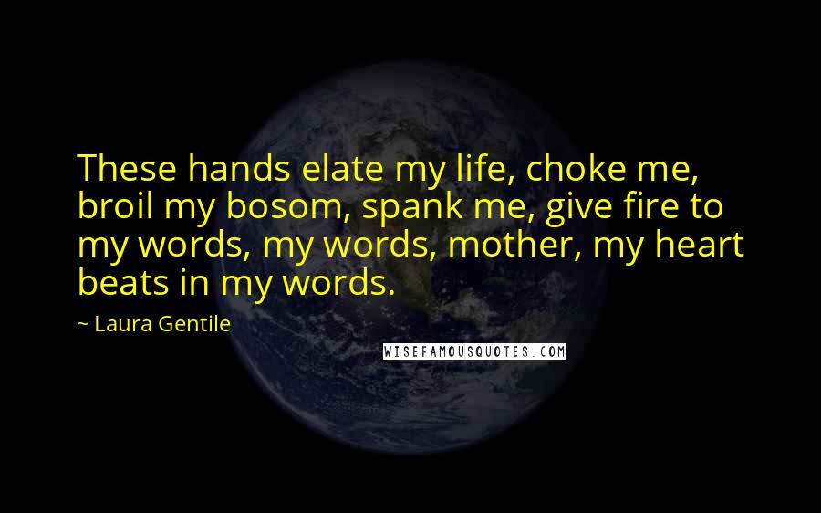 Laura Gentile Quotes: These hands elate my life, choke me, broil my bosom, spank me, give fire to my words, my words, mother, my heart beats in my words.