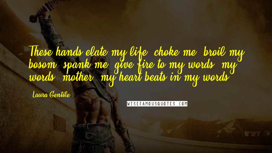 Laura Gentile Quotes: These hands elate my life, choke me, broil my bosom, spank me, give fire to my words, my words, mother, my heart beats in my words.