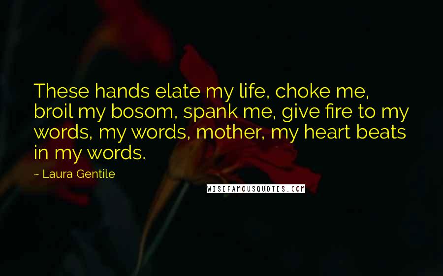Laura Gentile Quotes: These hands elate my life, choke me, broil my bosom, spank me, give fire to my words, my words, mother, my heart beats in my words.