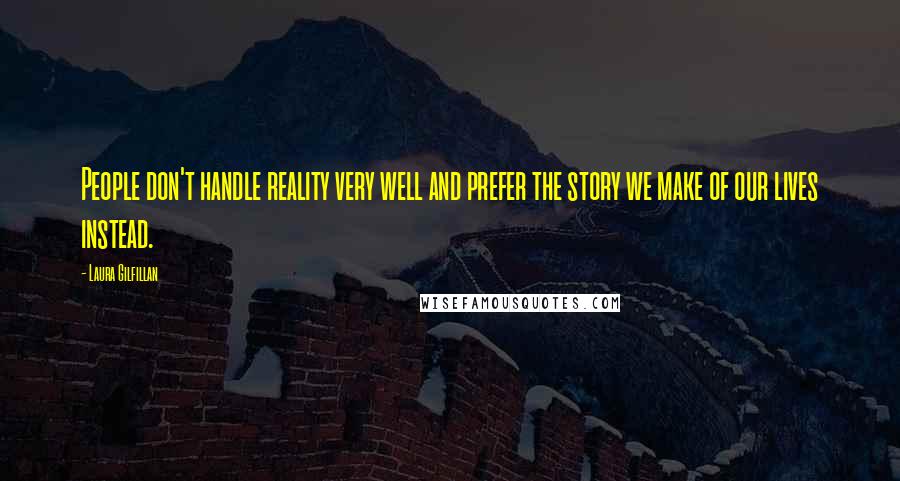 Laura Gilfillan Quotes: People don't handle reality very well and prefer the story we make of our lives instead.