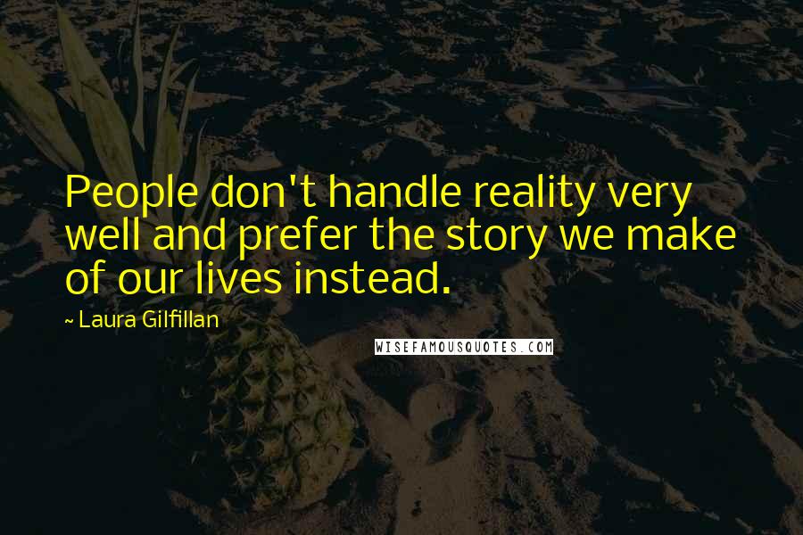 Laura Gilfillan Quotes: People don't handle reality very well and prefer the story we make of our lives instead.