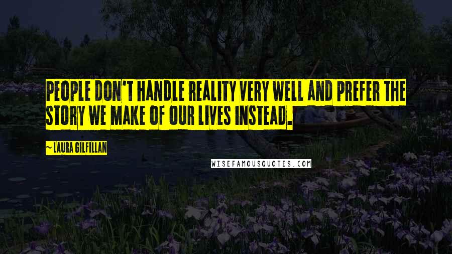 Laura Gilfillan Quotes: People don't handle reality very well and prefer the story we make of our lives instead.