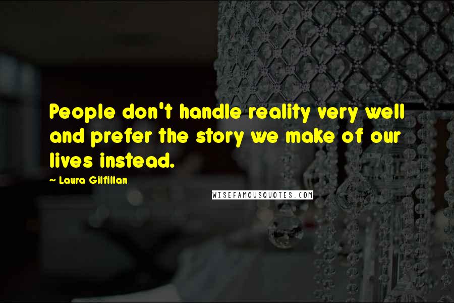 Laura Gilfillan Quotes: People don't handle reality very well and prefer the story we make of our lives instead.