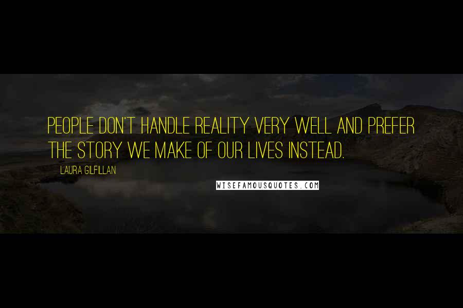 Laura Gilfillan Quotes: People don't handle reality very well and prefer the story we make of our lives instead.
