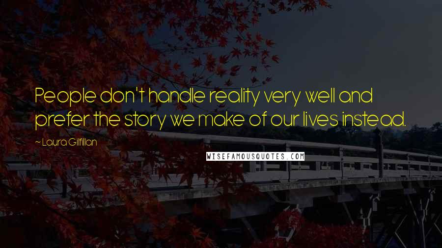 Laura Gilfillan Quotes: People don't handle reality very well and prefer the story we make of our lives instead.
