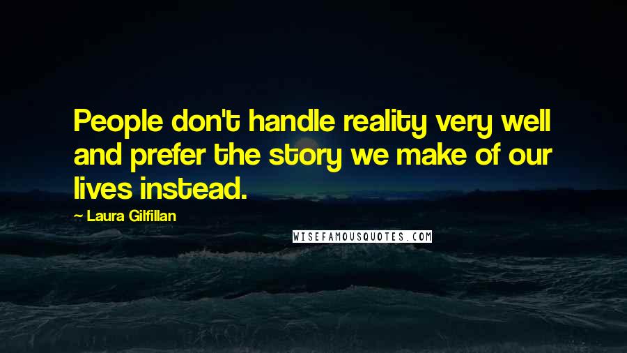 Laura Gilfillan Quotes: People don't handle reality very well and prefer the story we make of our lives instead.