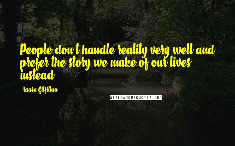 Laura Gilfillan Quotes: People don't handle reality very well and prefer the story we make of our lives instead.
