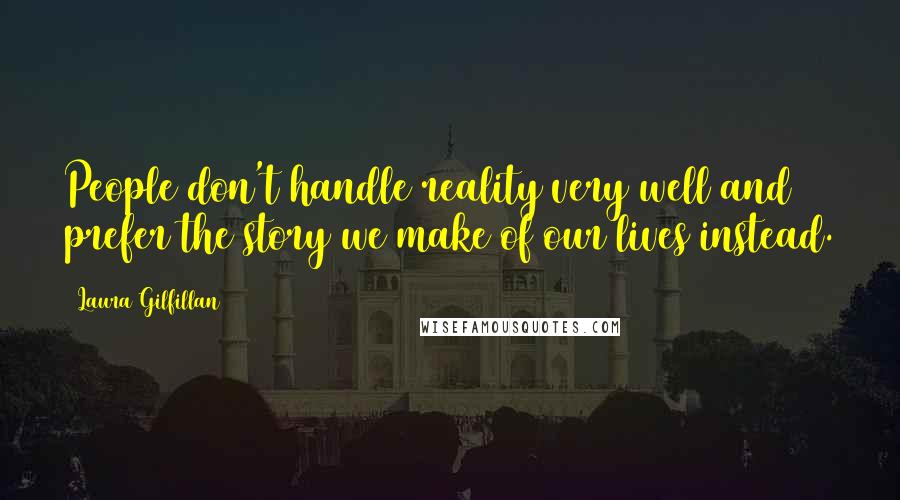 Laura Gilfillan Quotes: People don't handle reality very well and prefer the story we make of our lives instead.
