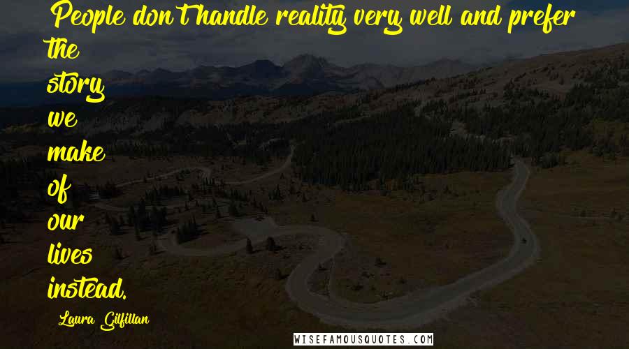 Laura Gilfillan Quotes: People don't handle reality very well and prefer the story we make of our lives instead.