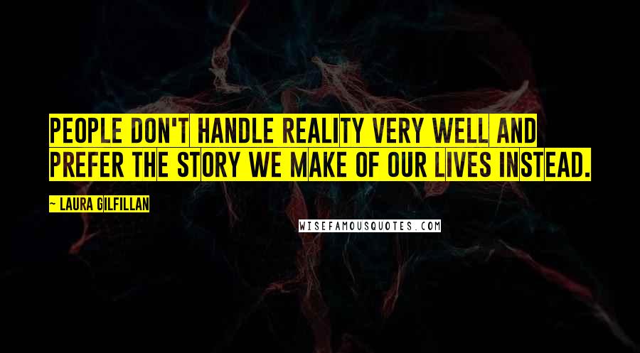 Laura Gilfillan Quotes: People don't handle reality very well and prefer the story we make of our lives instead.