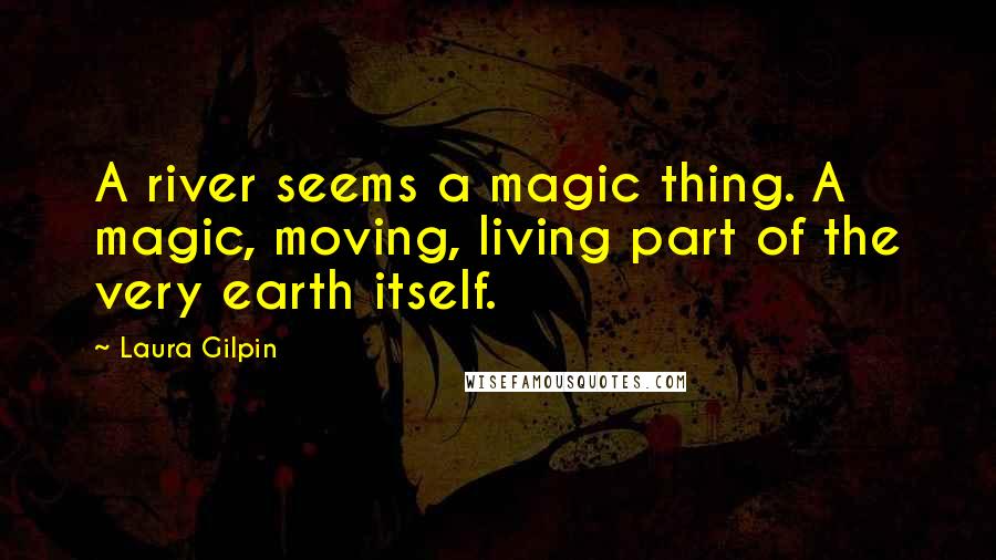 Laura Gilpin Quotes: A river seems a magic thing. A magic, moving, living part of the very earth itself.