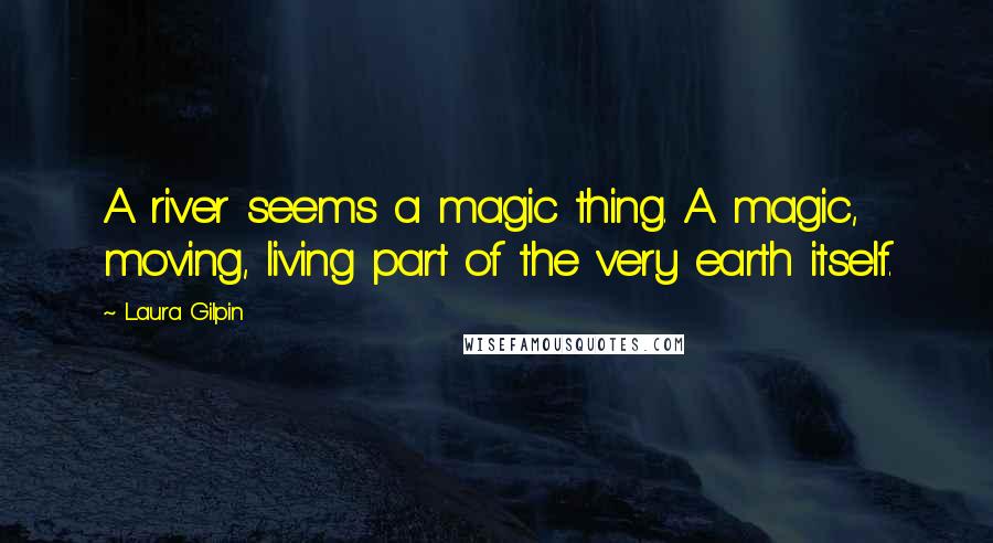 Laura Gilpin Quotes: A river seems a magic thing. A magic, moving, living part of the very earth itself.