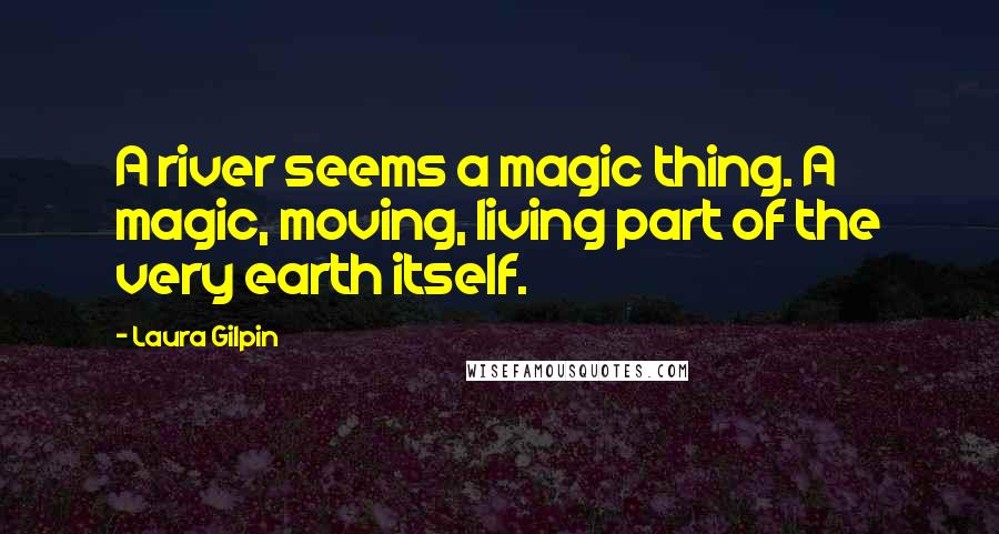 Laura Gilpin Quotes: A river seems a magic thing. A magic, moving, living part of the very earth itself.