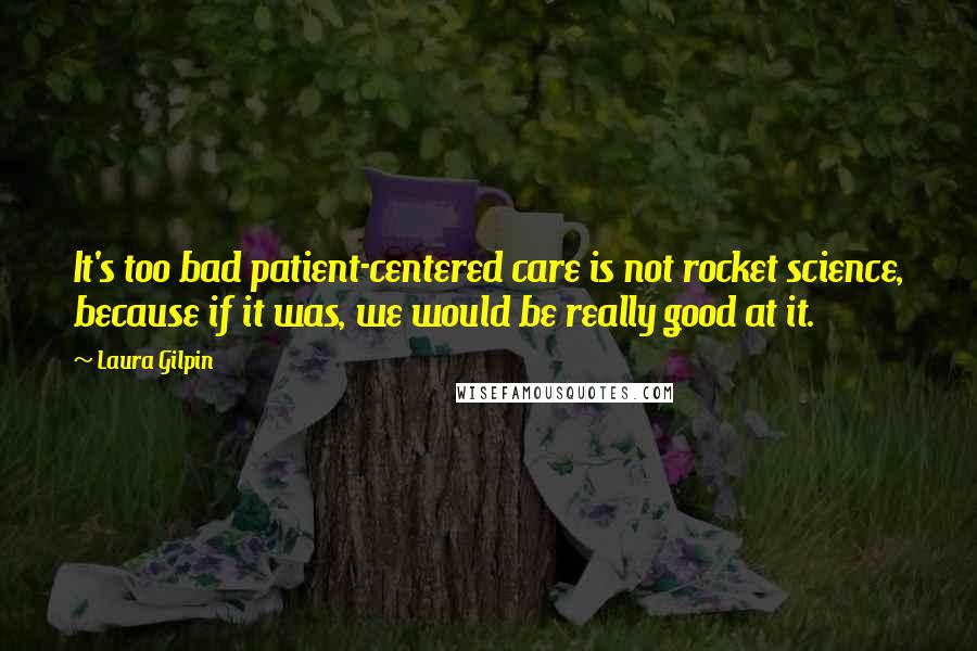 Laura Gilpin Quotes: It's too bad patient-centered care is not rocket science, because if it was, we would be really good at it.