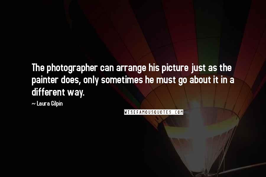 Laura Gilpin Quotes: The photographer can arrange his picture just as the painter does, only sometimes he must go about it in a different way.