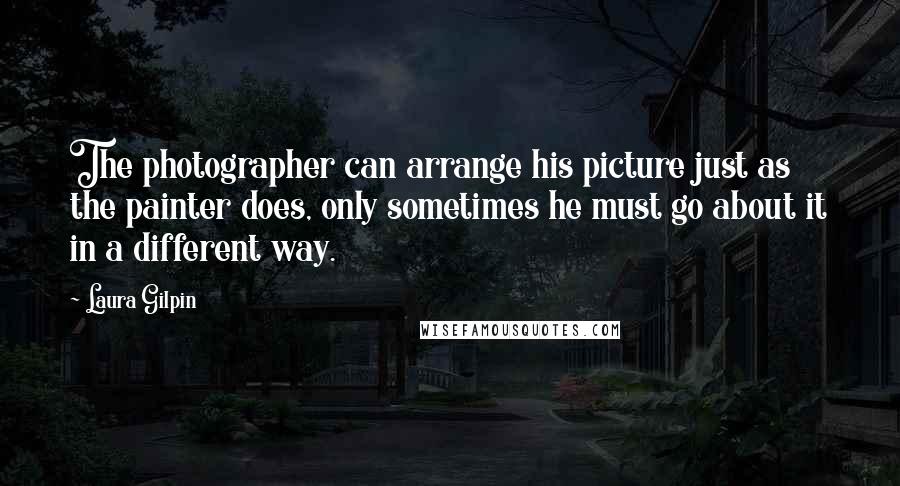 Laura Gilpin Quotes: The photographer can arrange his picture just as the painter does, only sometimes he must go about it in a different way.