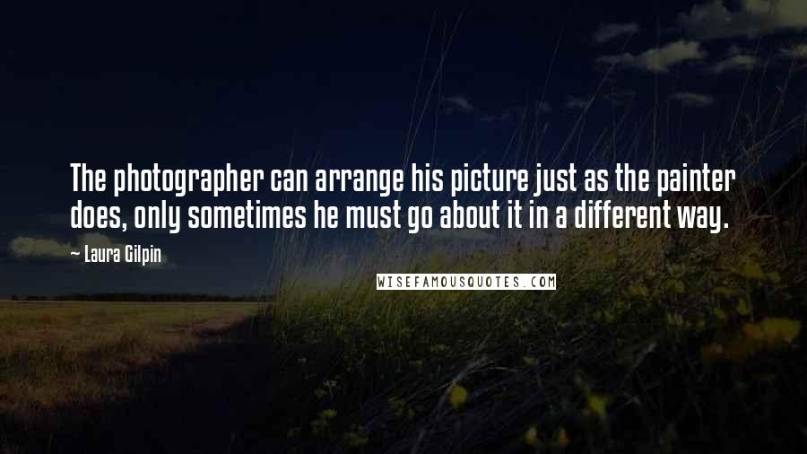 Laura Gilpin Quotes: The photographer can arrange his picture just as the painter does, only sometimes he must go about it in a different way.