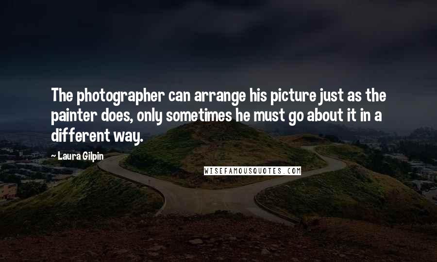 Laura Gilpin Quotes: The photographer can arrange his picture just as the painter does, only sometimes he must go about it in a different way.