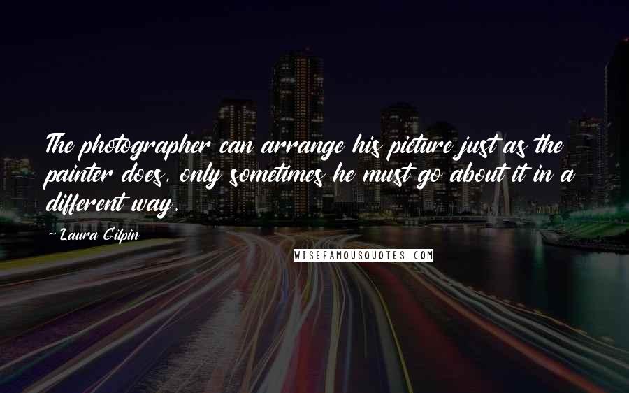 Laura Gilpin Quotes: The photographer can arrange his picture just as the painter does, only sometimes he must go about it in a different way.