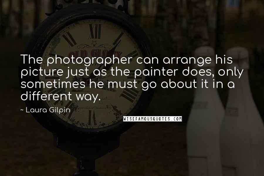 Laura Gilpin Quotes: The photographer can arrange his picture just as the painter does, only sometimes he must go about it in a different way.