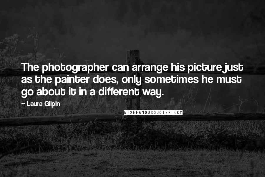 Laura Gilpin Quotes: The photographer can arrange his picture just as the painter does, only sometimes he must go about it in a different way.