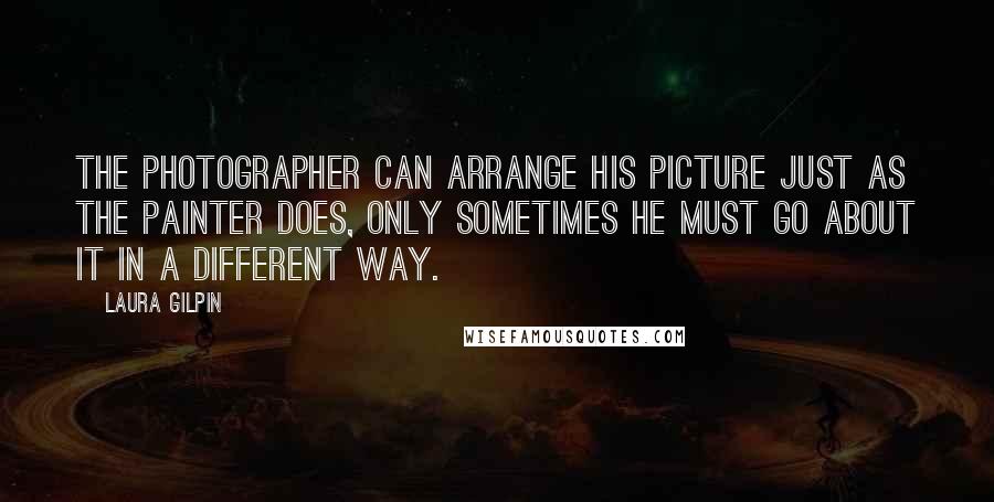 Laura Gilpin Quotes: The photographer can arrange his picture just as the painter does, only sometimes he must go about it in a different way.