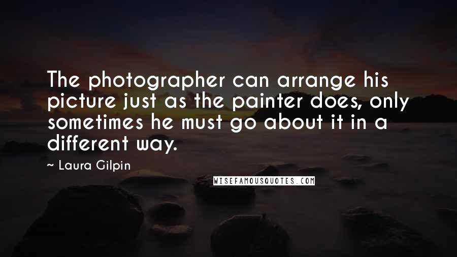 Laura Gilpin Quotes: The photographer can arrange his picture just as the painter does, only sometimes he must go about it in a different way.