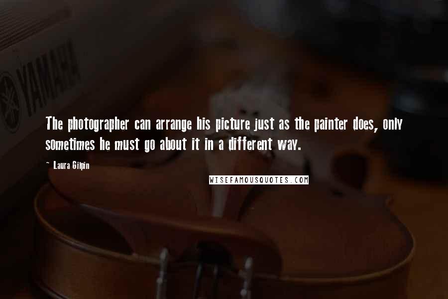 Laura Gilpin Quotes: The photographer can arrange his picture just as the painter does, only sometimes he must go about it in a different way.