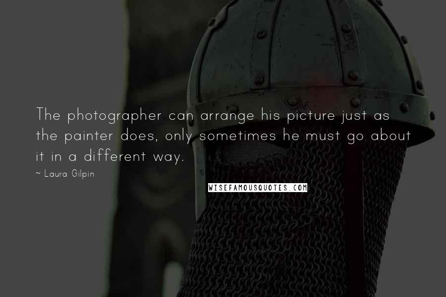 Laura Gilpin Quotes: The photographer can arrange his picture just as the painter does, only sometimes he must go about it in a different way.