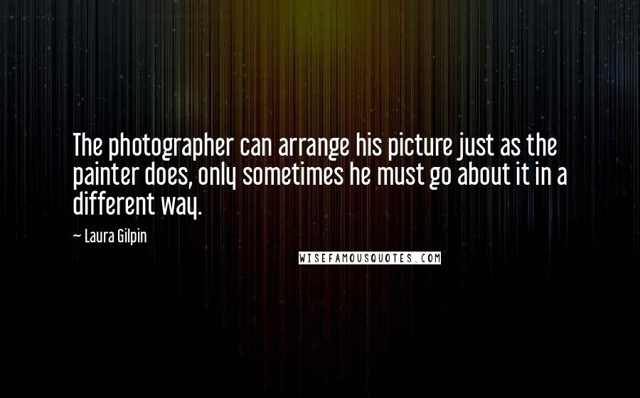 Laura Gilpin Quotes: The photographer can arrange his picture just as the painter does, only sometimes he must go about it in a different way.