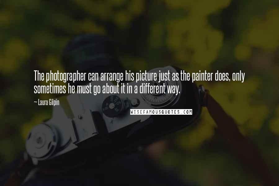 Laura Gilpin Quotes: The photographer can arrange his picture just as the painter does, only sometimes he must go about it in a different way.