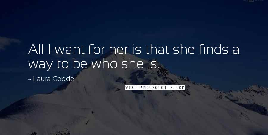 Laura Goode Quotes: All I want for her is that she finds a way to be who she is.