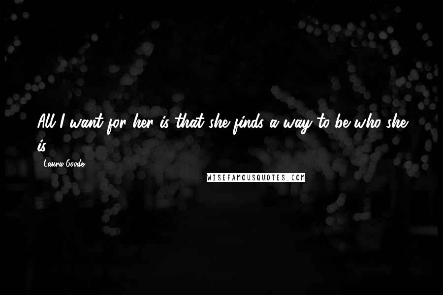 Laura Goode Quotes: All I want for her is that she finds a way to be who she is.