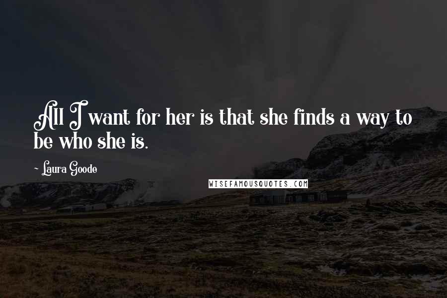 Laura Goode Quotes: All I want for her is that she finds a way to be who she is.