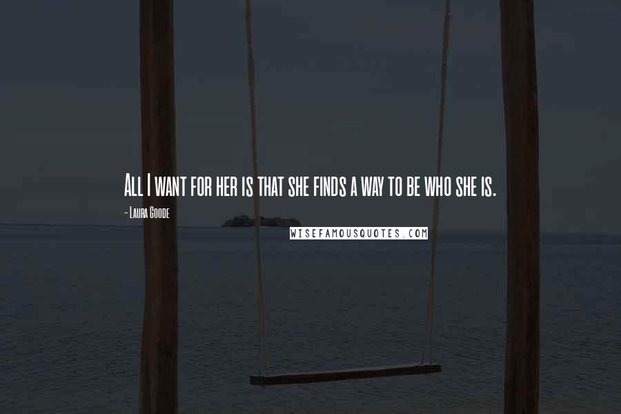 Laura Goode Quotes: All I want for her is that she finds a way to be who she is.