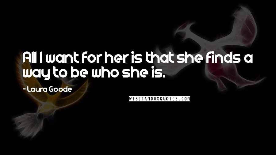 Laura Goode Quotes: All I want for her is that she finds a way to be who she is.