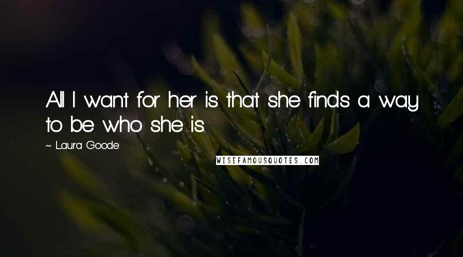 Laura Goode Quotes: All I want for her is that she finds a way to be who she is.