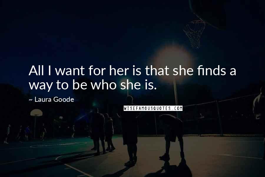 Laura Goode Quotes: All I want for her is that she finds a way to be who she is.