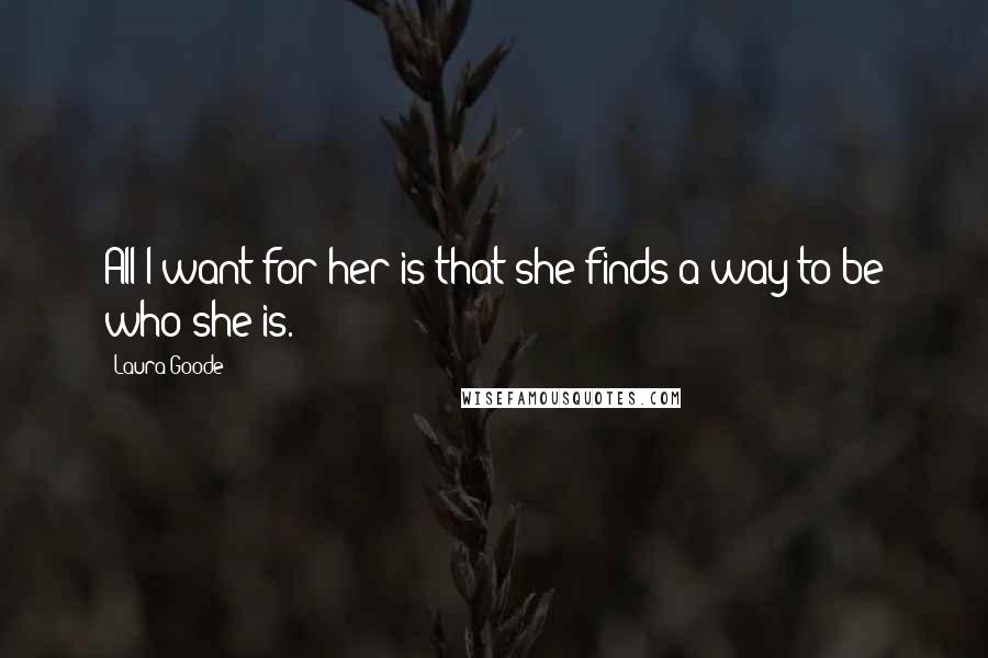 Laura Goode Quotes: All I want for her is that she finds a way to be who she is.