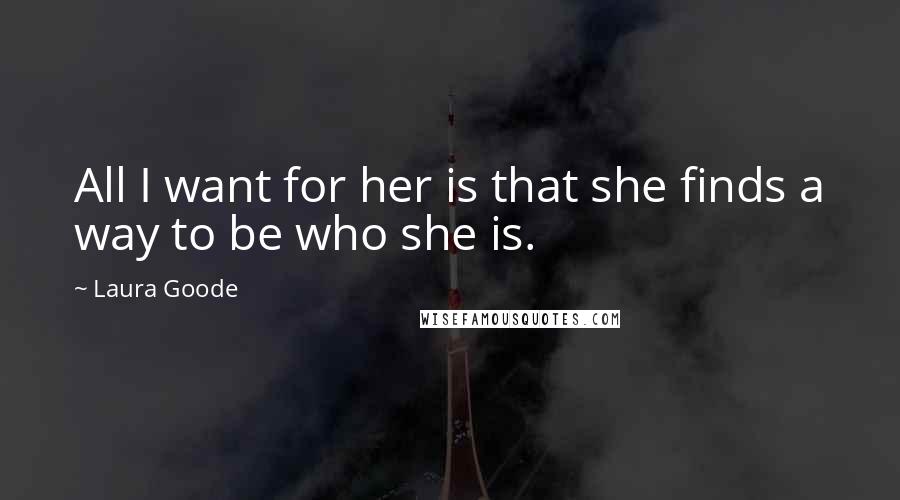 Laura Goode Quotes: All I want for her is that she finds a way to be who she is.