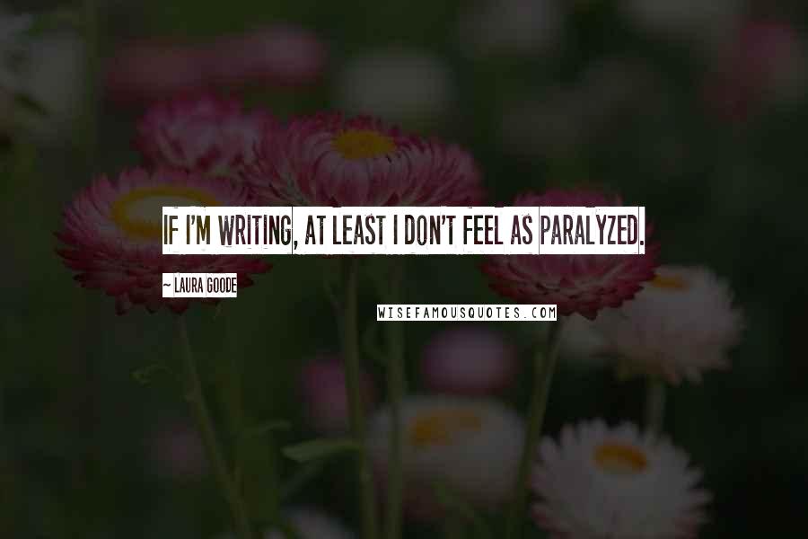 Laura Goode Quotes: If I'm writing, at least I don't feel as paralyzed.