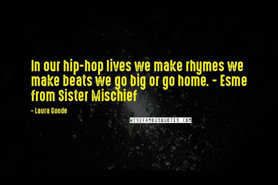 Laura Goode Quotes: In our hip-hop lives we make rhymes we make beats we go big or go home. - Esme from Sister Mischief