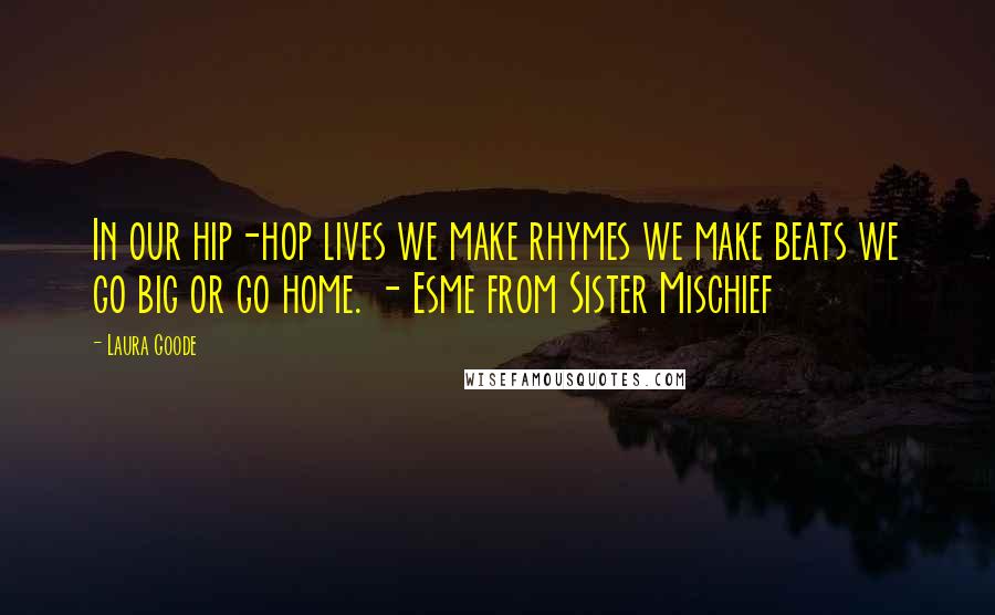 Laura Goode Quotes: In our hip-hop lives we make rhymes we make beats we go big or go home. - Esme from Sister Mischief