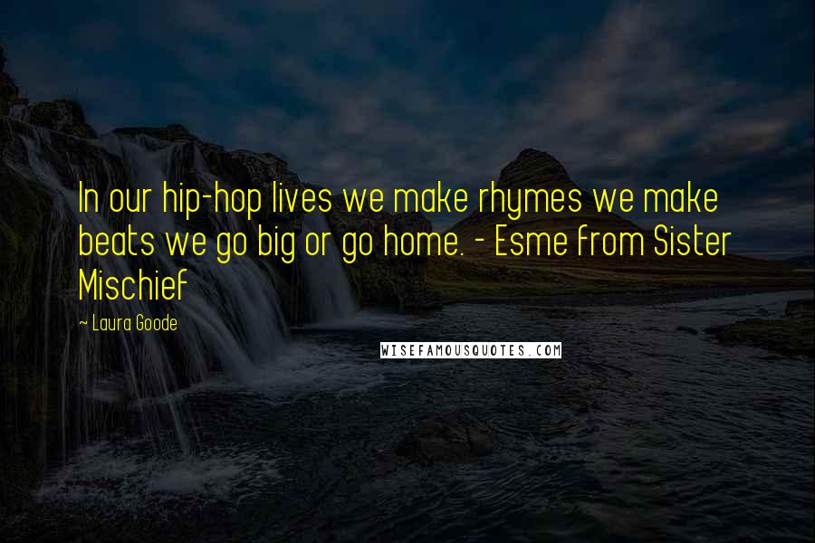 Laura Goode Quotes: In our hip-hop lives we make rhymes we make beats we go big or go home. - Esme from Sister Mischief