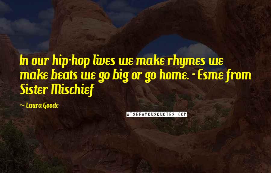 Laura Goode Quotes: In our hip-hop lives we make rhymes we make beats we go big or go home. - Esme from Sister Mischief