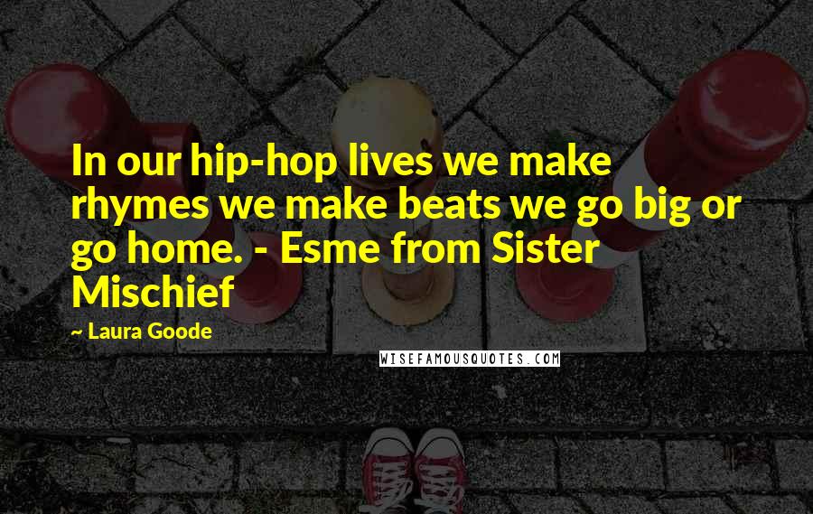 Laura Goode Quotes: In our hip-hop lives we make rhymes we make beats we go big or go home. - Esme from Sister Mischief